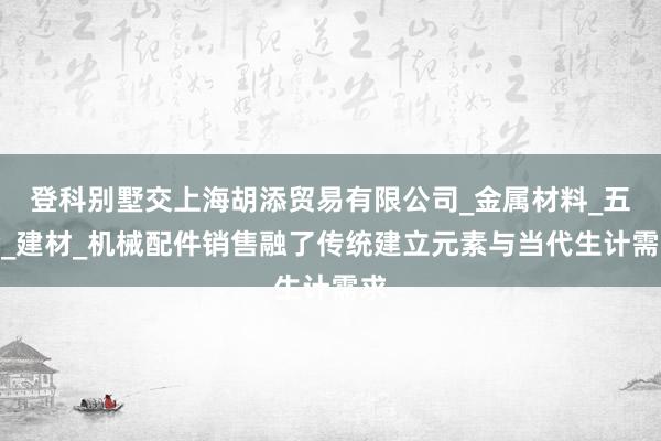 登科别墅交上海胡添贸易有限公司_金属材料_五金_建材_机械配件销售融了传统建立元素与当代生计需求