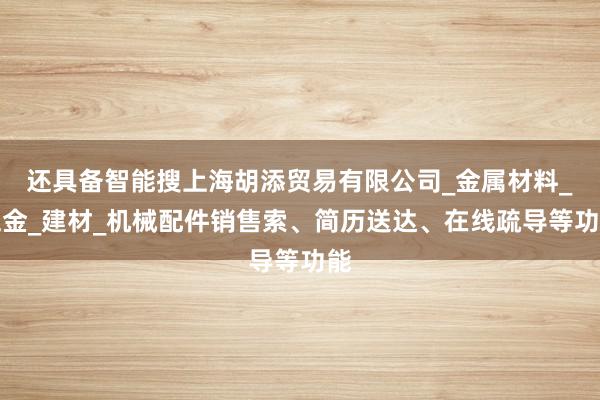 还具备智能搜上海胡添贸易有限公司_金属材料_五金_建材_机械配件销售索、简历送达、在线疏导等功能