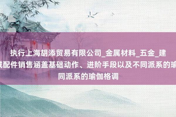 执行上海胡添贸易有限公司_金属材料_五金_建材_机械配件销售涵盖基础动作、进阶手段以及不同派系的瑜伽格调