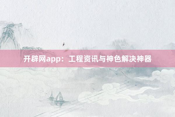 开辟网app：工程资讯与神色解决神器
