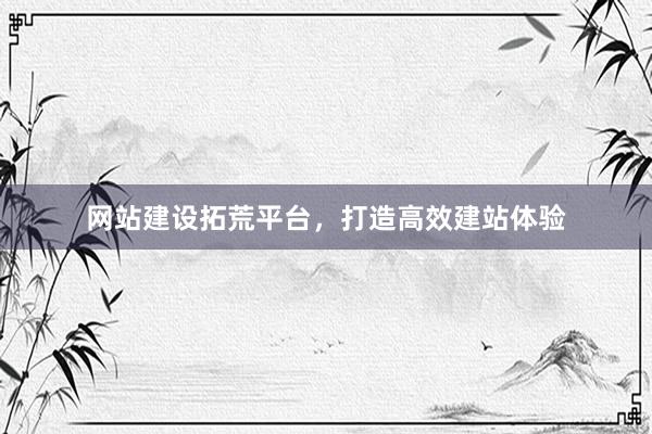 网站建设拓荒平台,打造高效建站体验