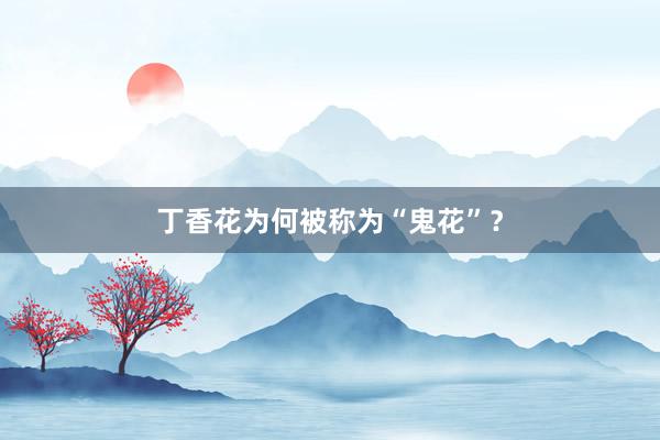 丁香花为何被称为“鬼花”?